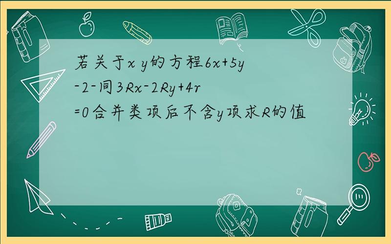 若关于x y的方程6x+5y-2-同3Rx-2Ry+4r=0合并类项后不含y项求R的值