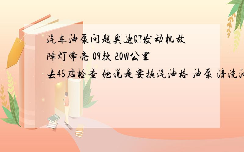 汽车油泵问题奥迪Q7发动机故障灯常亮 09款 20W公里去4S店检查 他说是要换汽油格 油泵 清洗油路有次开高速 车子会拱下拱下拱下的 以为是汽油问题可是去解码后 再加油 又有 中石化加的油97