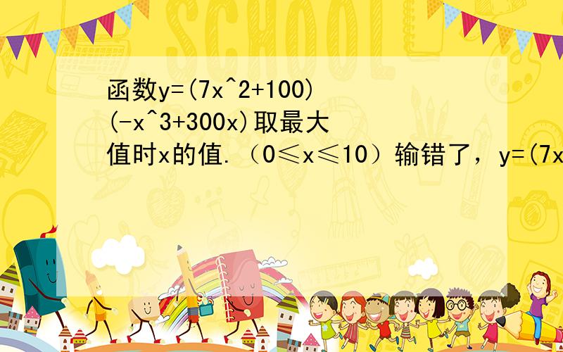函数y=(7x^2+100)(-x^3+300x)取最大值时x的值.（0≤x≤10）输错了，y=(7x^2+100)/(-x^3+300x)