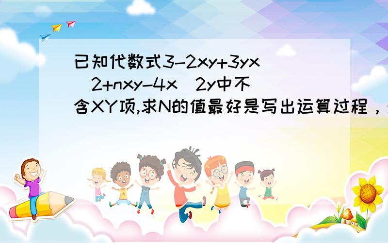 已知代数式3-2xy+3yx^2+nxy-4x^2y中不含XY项,求N的值最好是写出运算过程，光一个答案不好在书上回答啊。