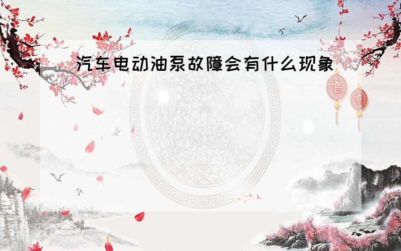 汽车电动油泵故障会有什么现象