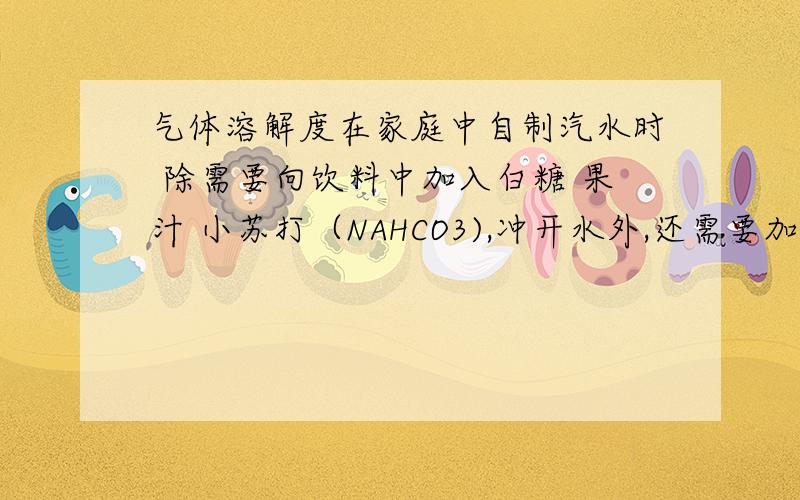 气体溶解度在家庭中自制汽水时 除需要向饮料中加入白糖 果汁 小苏打（NAHCO3),冲开水外,还需要加入柠檬酸.问：加入柠檬酸的目的是?