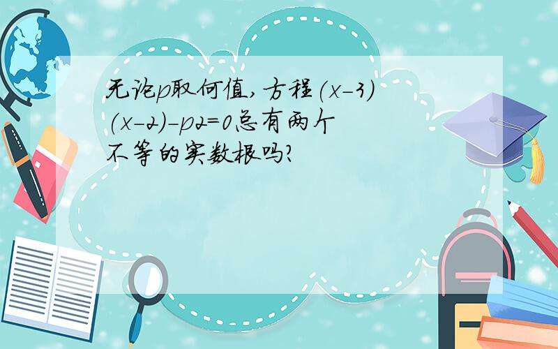 无论p取何值,方程(x-3)(x-2)-p2=0总有两个不等的实数根吗?