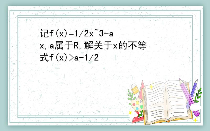 记f(x)=1/2x^3-ax,a属于R,解关于x的不等式f(x)>a-1/2