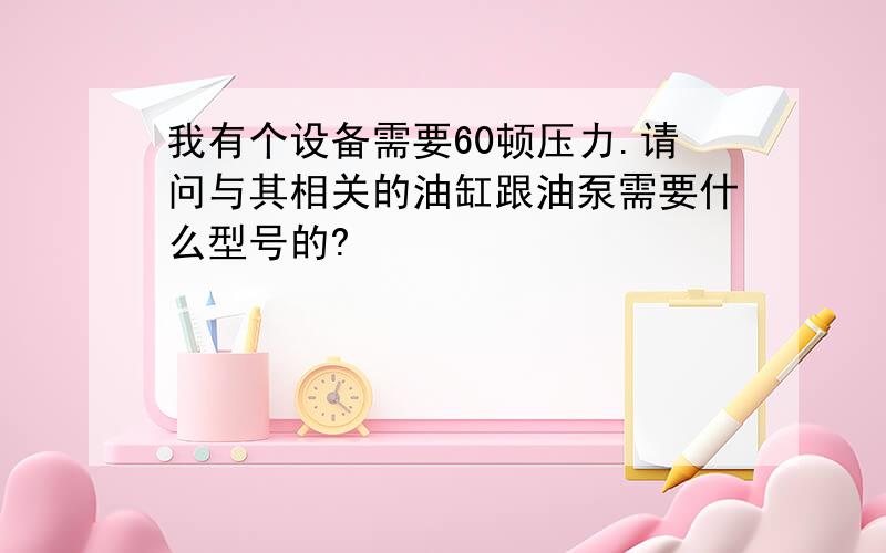 我有个设备需要60顿压力.请问与其相关的油缸跟油泵需要什么型号的?