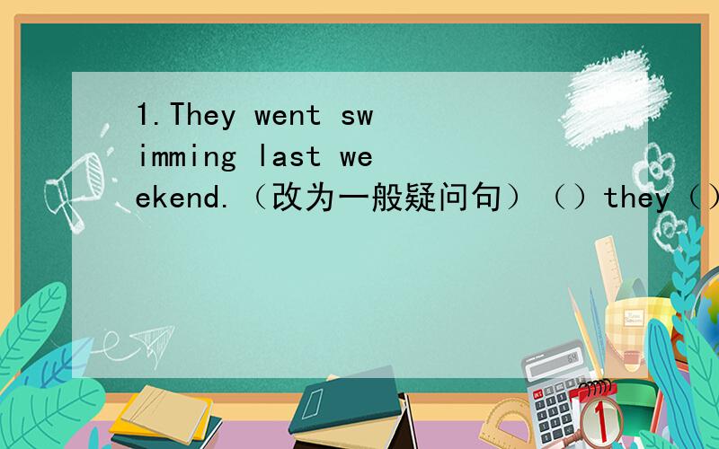 1.They went swimming last weekend.（改为一般疑问句）（）they（）swimming last weekend?2.The film isn't interesting at all.（改为同义句）The film is（）.3.I had a great time in Children's Park yesterday.（改为同义句）I （