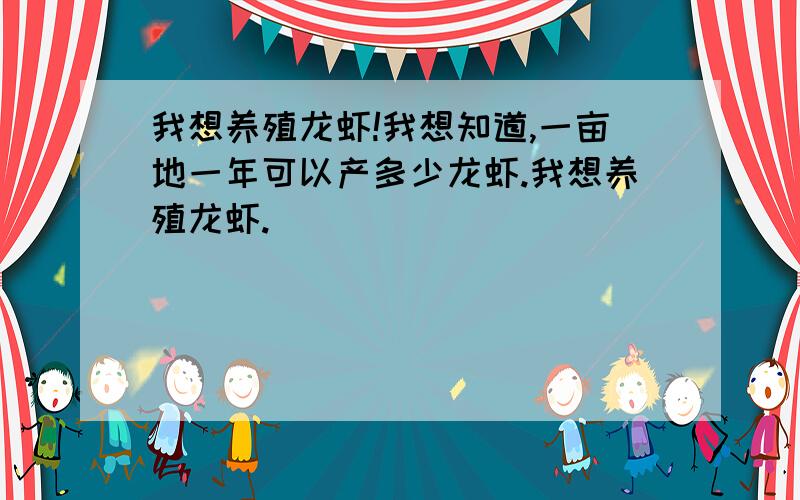 我想养殖龙虾!我想知道,一亩地一年可以产多少龙虾.我想养殖龙虾.