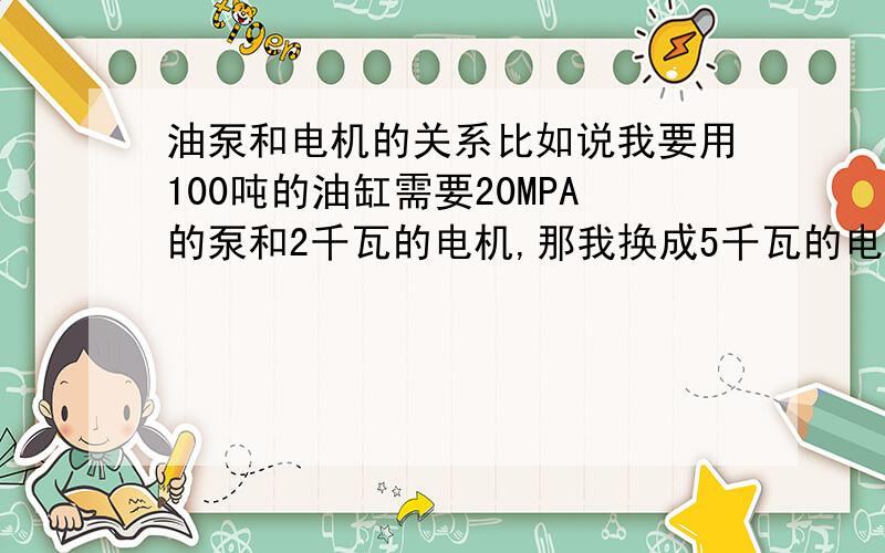 油泵和电机的关系比如说我要用100吨的油缸需要20MPA的泵和2千瓦的电机,那我换成5千瓦的电机是不是可以顶起250吨的东西