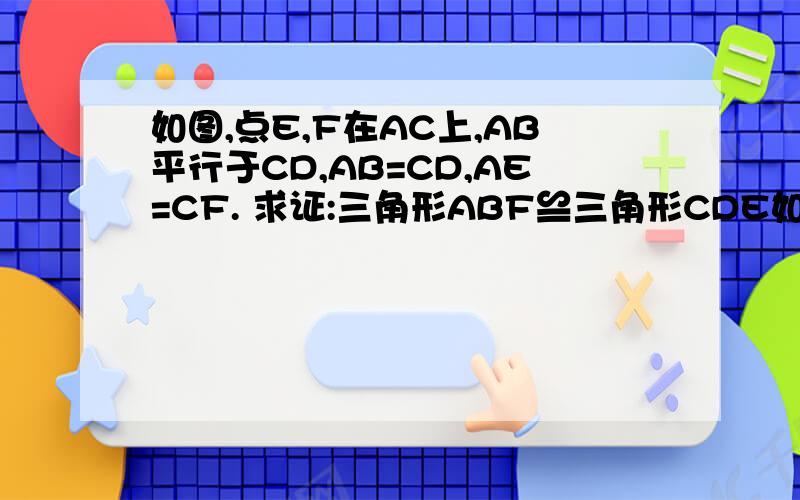 如图,点E,F在AC上,AB平行于CD,AB=CD,AE=CF. 求证:三角形ABF≌三角形CDE如图,点E,F在AC上,AB平行于CD,AB=CD,AE=CF.求证:三角形ABF≌三角形CDE.