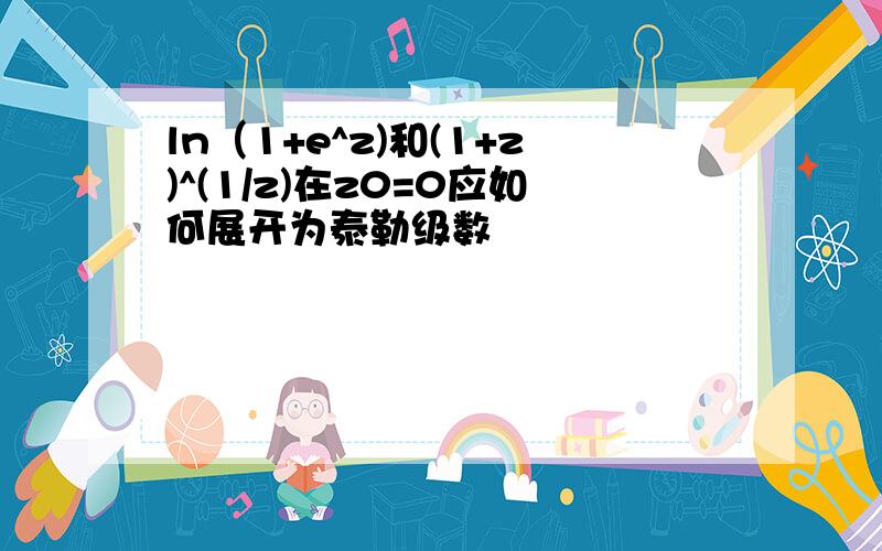 ln（1+e^z)和(1+z)^(1/z)在z0=0应如何展开为泰勒级数