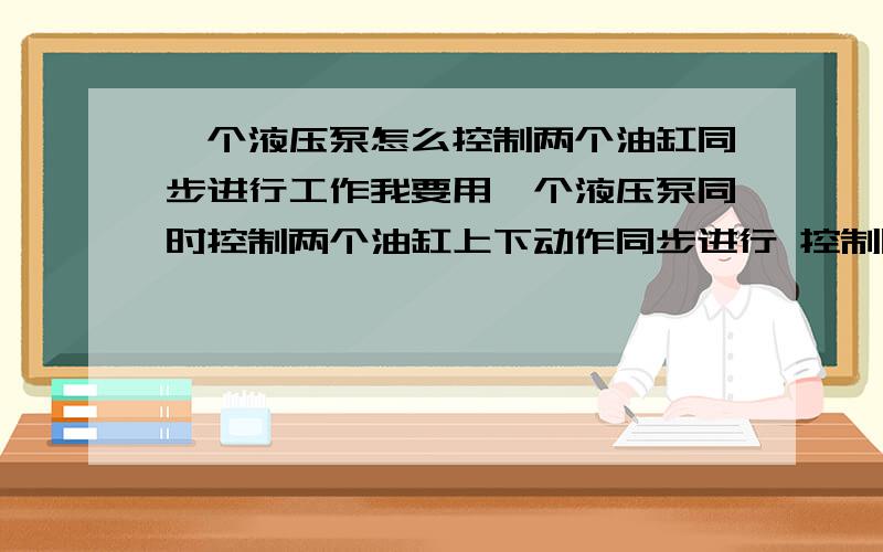 一个液压泵怎么控制两个油缸同步进行工作我要用一个液压泵同时控制两个油缸上下动作同步进行 控制图越简单越好 如果答案好我会追加分的 请看好题目在答 不要答非所问