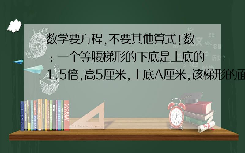 数学要方程,不要其他算式!数：一个等腰梯形的下底是上底的1.5倍,高5厘米,上底A厘米,该梯形的面积（算式要化简）是?爷爷今年70岁,三个孙子的年龄分别是25岁、22岁、15岁,再过几年后爷爷的