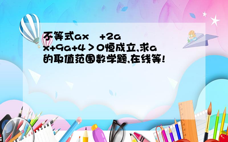 不等式ax²+2ax+9a+4＞0恒成立,求a的取值范围数学题,在线等!