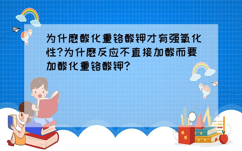 为什麽酸化重铬酸钾才有强氧化性?为什麽反应不直接加酸而要加酸化重铬酸钾?