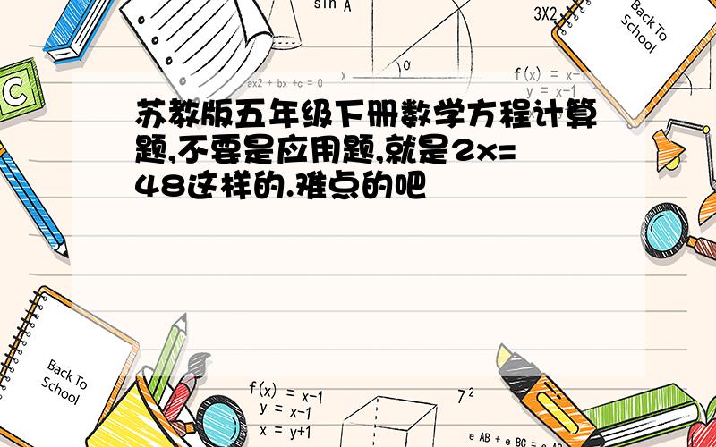 苏教版五年级下册数学方程计算题,不要是应用题,就是2x=48这样的.难点的吧