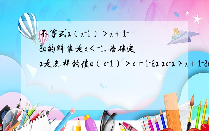 不等式a（x-1）＞x+1-2a的解集是x＜-1,请确定a是怎样的值a（x－1）＞x＋1－2a ax－a>x+1-2a (a-1)x>1-a 因为x＜－1,所以a-1