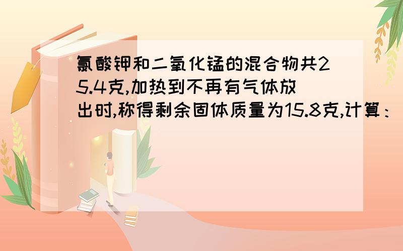 氯酸钾和二氧化锰的混合物共25.4克,加热到不再有气体放出时,称得剩余固体质量为15.8克,计算：(1)生成氧气多少克(2)已知标准状况下氧气密度为1.43克每升,则生成氧气多少升(3)15.8克固体物质