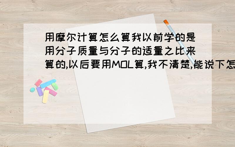 用摩尔计算怎么算我以前学的是用分子质量与分子的适量之比来算的,以后要用MOL算,我不清楚,能说下怎么算吗