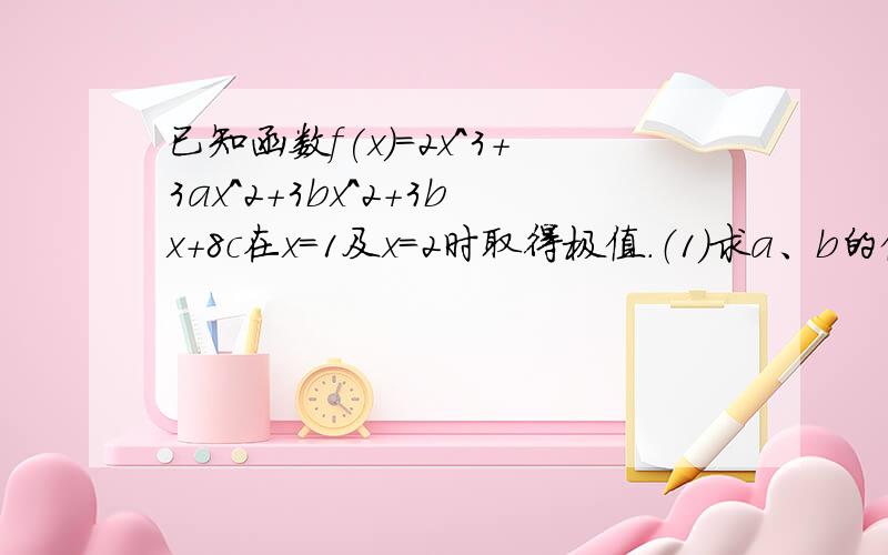 已知函数f(x)=2x^3+3ax^2+3bx^2+3bx+8c在x=1及x=2时取得极值.（1）求a、b的值.（2）若对于任意的x属于（