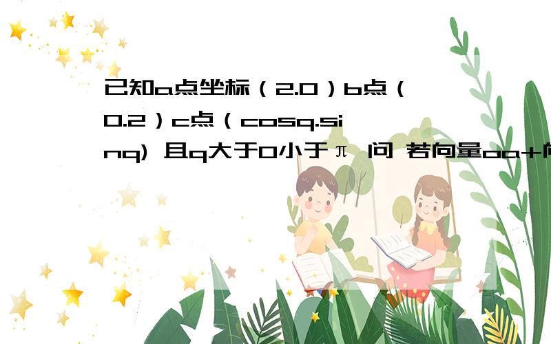 已知a点坐标（2.0）b点（0.2）c点（cosq.sinq) 且q大于0小于π 问 若向量oa+向量oc的绝对值=根号7求向量ob与向量oc的夹角 2.问若ac垂直于bc 求tan的值