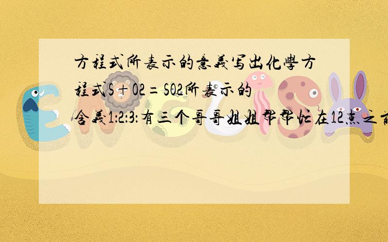 方程式所表示的意义写出化学方程式S+O2=SO2所表示的含义1：2：3：有三个哥哥姐姐帮帮忙在12点之前一定要给莪阿、