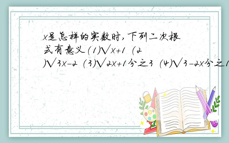 x是怎样的实数时,下列二次根式有意义(1)√x+1 (2)√3x-2 (3)√2x+1分之3 (4)√3-2x分之1