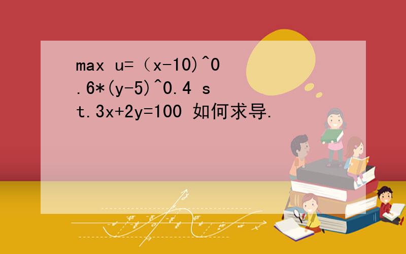 max u=（x-10)^0.6*(y-5)^0.4 st.3x+2y=100 如何求导.