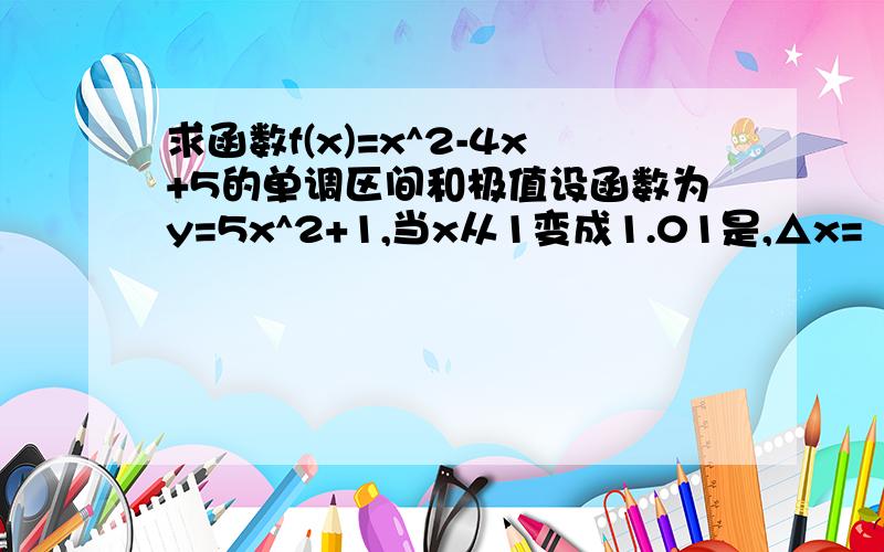 求函数f(x)=x^2-4x+5的单调区间和极值设函数为y=5x^2+1,当x从1变成1.01是,△x=（ ）,△y=（ ）.△（x^4+5x-6）=（ ）.当x→0是,下列变量是无穷小的是 A,cos x-1 B,1/x C,x^3-1 D.e^x