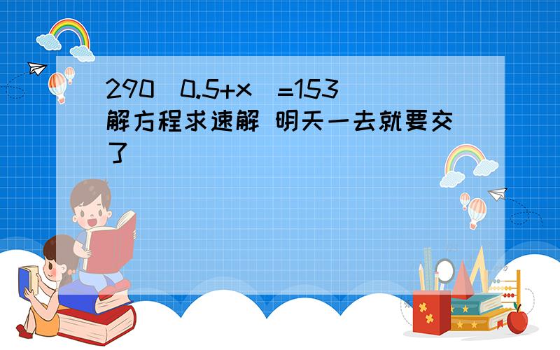 290(0.5+x)=153解方程求速解 明天一去就要交了