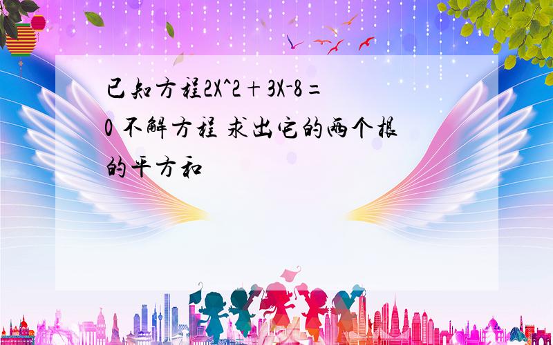 已知方程2X^2+3X-8=0 不解方程 求出它的两个根的平方和