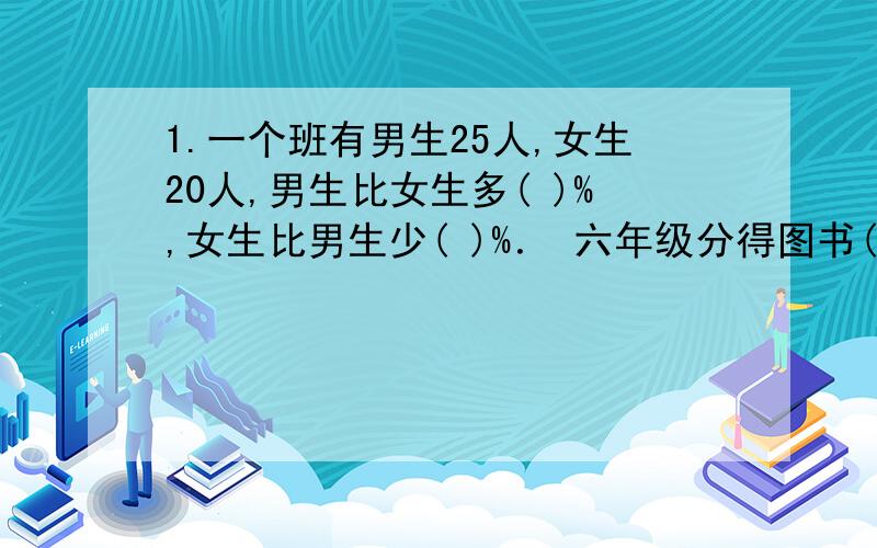 1.一个班有男生25人,女生20人,男生比女生多( )%,女生比男生少( )%． 六年级分得图书( )本．2.把630本图书按3 3.小林骑自行车从家到学校,他骑车的速度和所需时间成( )比例． 4.在A×B=C中,当