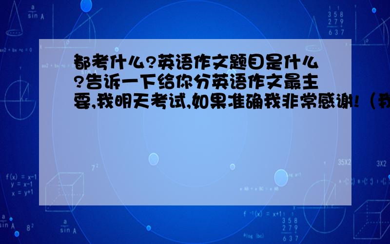 都考什么?英语作文题目是什么?告诉一下给你分英语作文最主要,我明天考试,如果准确我非常感谢!（我问的是2011长沙民政单独招生的考试）