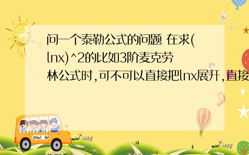 问一个泰勒公式的问题 在求(lnx)^2的比如3阶麦克劳林公式时,可不可以直接把lnx展开,直接做问一个泰勒公式的问题在求(lnx)^2的比如3阶麦克劳林公式时,可不可以直接把lnx展开,直接做2次方运算