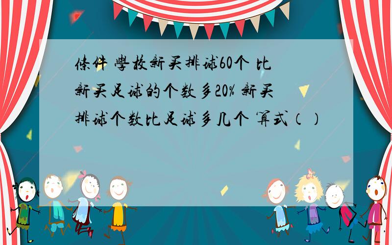 条件 学校新买排球60个 比新买足球的个数多20% 新买排球个数比足球多几个 算式（）