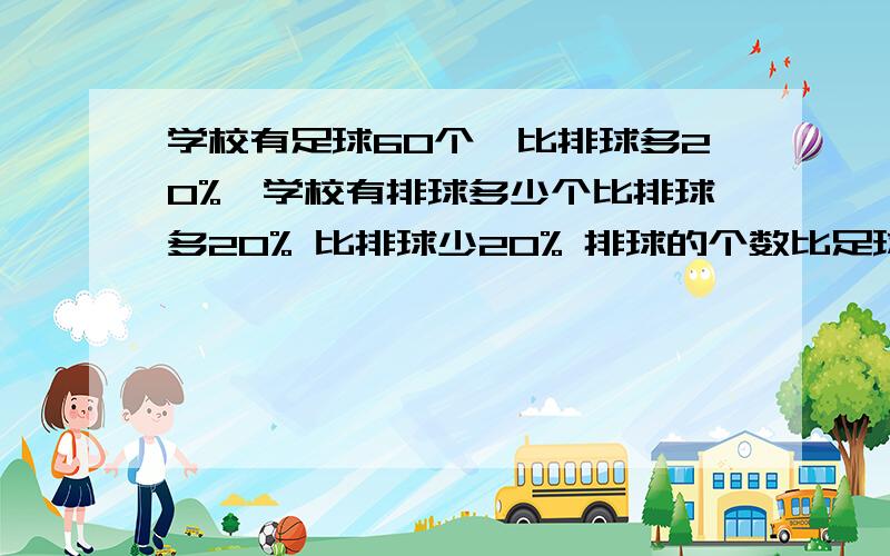 学校有足球60个,比排球多20%,学校有排球多少个比排球多20% 比排球少20% 排球的个数比足球多20% 排球的个数比足球少20% 设排球有x个