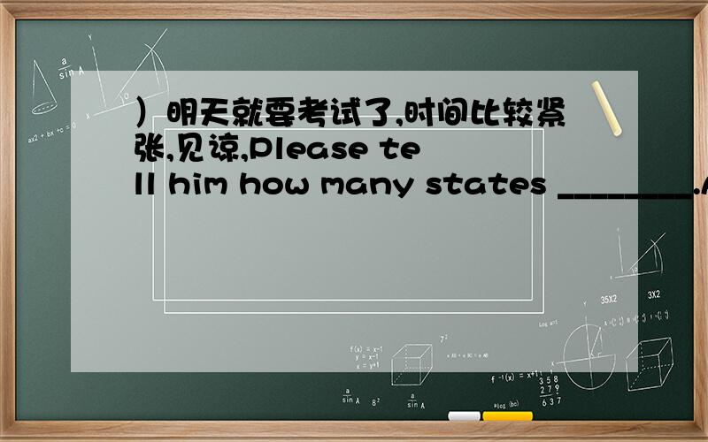 ）明天就要考试了,时间比较紧张,见谅,Please tell him how many states ________.A.have all matters B.have most matterC.all matter has D.most matter have