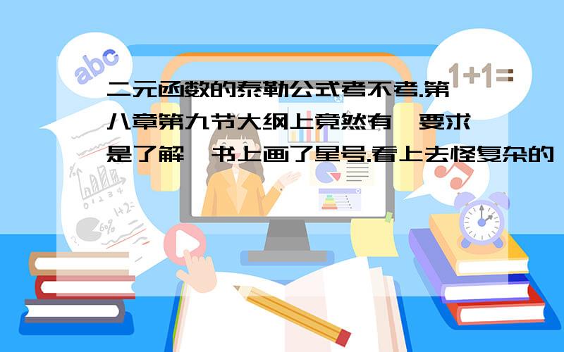 二元函数的泰勒公式考不考.第八章第九节大纲上竟然有,要求是了解,书上画了星号.看上去怪复杂的,要不要掌握,