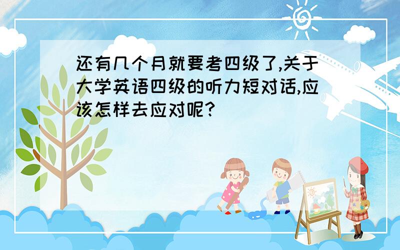 还有几个月就要考四级了,关于大学英语四级的听力短对话,应该怎样去应对呢?