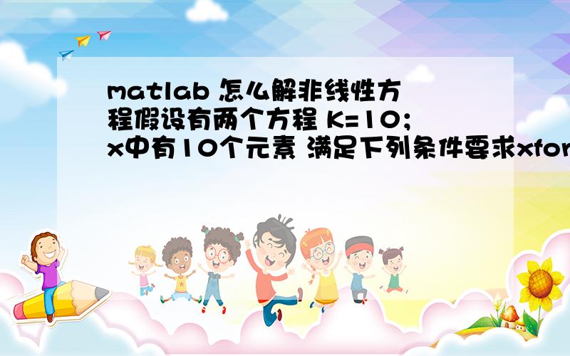 matlab 怎么解非线性方程假设有两个方程 K=10；x中有10个元素 满足下列条件要求xfor k=1:10x(1)=x(k).^ksum(x)=1end