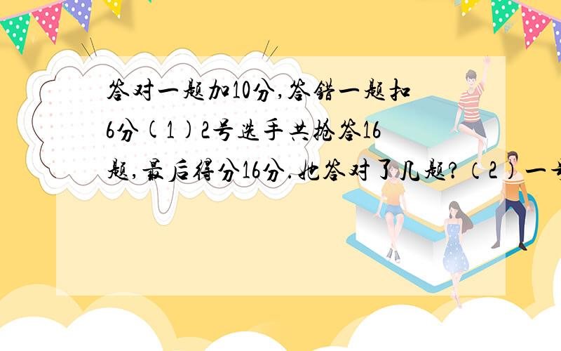 答对一题加10分,答错一题扣6分(1)2号选手共抢答16题,最后得分16分.她答对了几题?（2）一号选手共抢答10题,最后得分36分.他答错了几题?