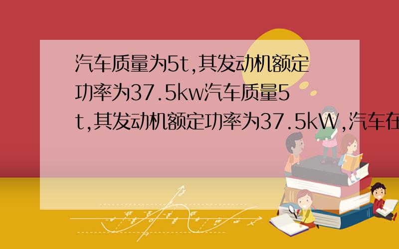 汽车质量为5t,其发动机额定功率为37.5kw汽车质量5t,其发动机额定功率为37.5kW,汽车在水平路面上由静止启动,开始一段时间内以1m/s^2的加速度做匀加速运动,汽车最终形式的最大速度达到54km/h.设