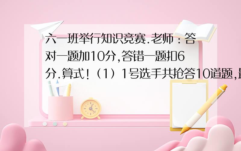 六一班举行知识竞赛.老师：答对一题加10分,答错一题扣6分.算式!（1）1号选手共抢答10道题,最后得36分.答对了多少题?（2）2号选手共抢答16道题,最后得64分,（3）3号选手抢答16题,但最后得16分