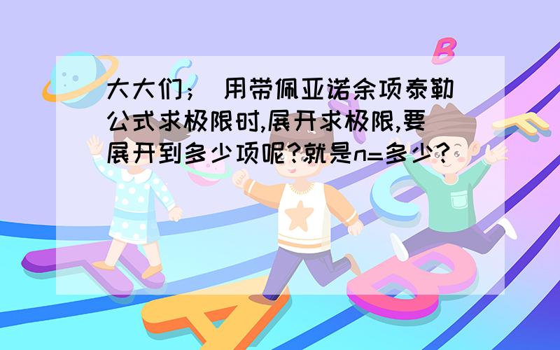 大大们； 用带佩亚诺余项泰勒公式求极限时,展开求极限,要展开到多少项呢?就是n=多少?