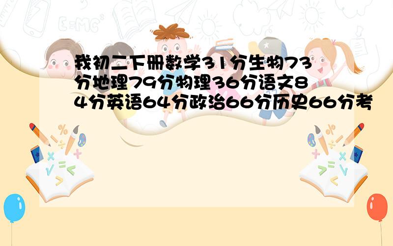 我初二下册数学31分生物73分地理79分物理36分语文84分英语64分政治66分历史66分考�