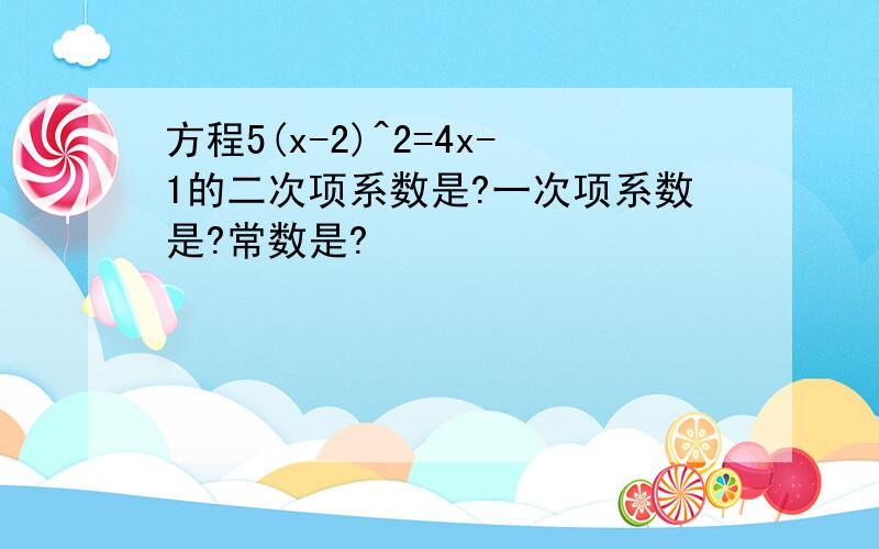 方程5(x-2)^2=4x-1的二次项系数是?一次项系数是?常数是?