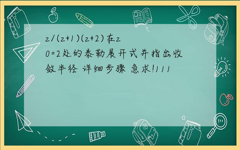 z/(z+1)(z+2)在z0=2处的泰勒展开式并指出收敛半径 详细步骤 急求!111