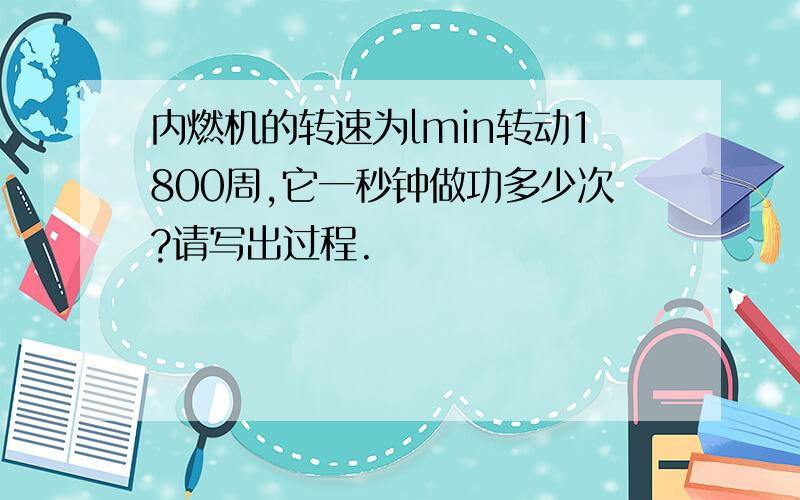 内燃机的转速为lmin转动1800周,它一秒钟做功多少次?请写出过程.