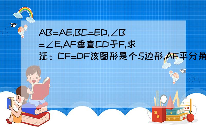 AB=AE,BC=ED,∠B=∠E,AF垂直CD于F,求证：CF=DF该图形是个5边形,AF平分角BAE、