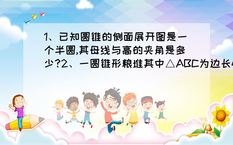 1、已知圆锥的侧面展开图是一个半圆,其母线与高的夹角是多少?2、一圆锥形粮堆其中△ABC为边长4m的等边三角形,设想AC的中点P处有一老鼠正在偷吃粮食,此时小猫正在B处,它要沿圆锥侧面到P