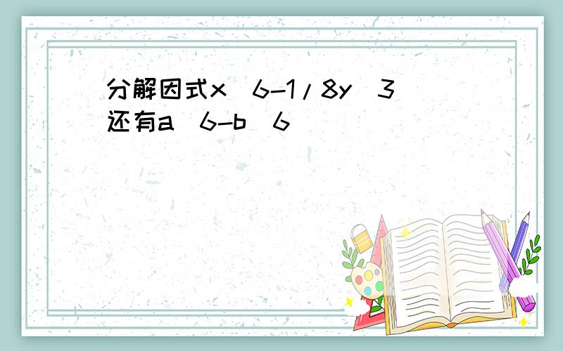 分解因式x^6-1/8y^3还有a^6-b^6